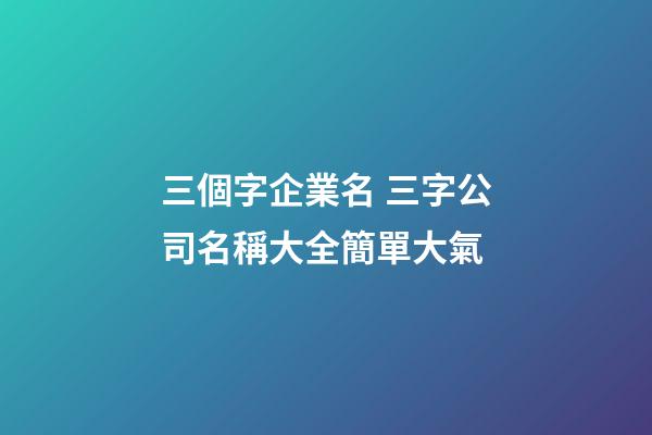 三個字企業名 三字公司名稱大全簡單大氣